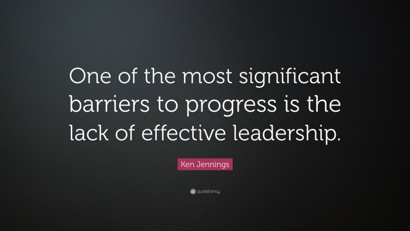 Ken Jennings Quote: “One of the most significant barriers to progress is the lack of effective leadership.”