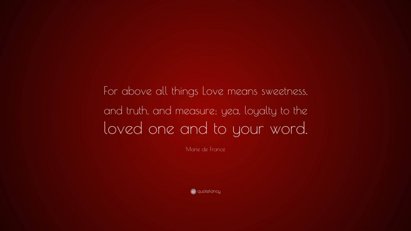 Marie de France Quote: “For above all things Love means sweetness, and truth, and measure; yea, loyalty to the loved one and to your word.”