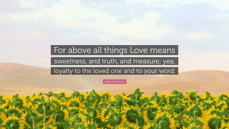 Marie de France Quote: “For above all things Love means sweetness, and truth, and measure; yea, loyalty to the loved one and to your word.”