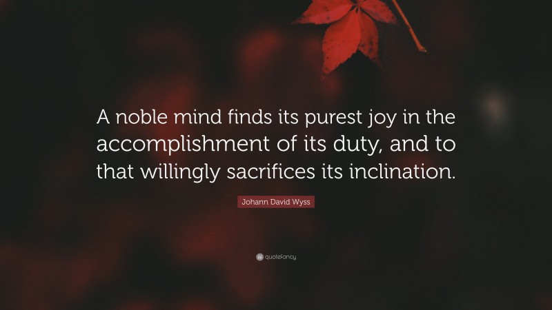 Johann David Wyss Quote: “A noble mind finds its purest joy in the accomplishment of its duty, and to that willingly sacrifices its inclination.”