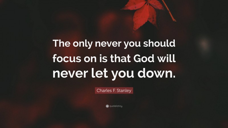 Charles F. Stanley Quote: “The only never you should focus on is that God will never let you down.”
