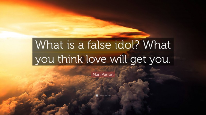 Mari Perron Quote: “What is a false idol? What you think love will get you.”