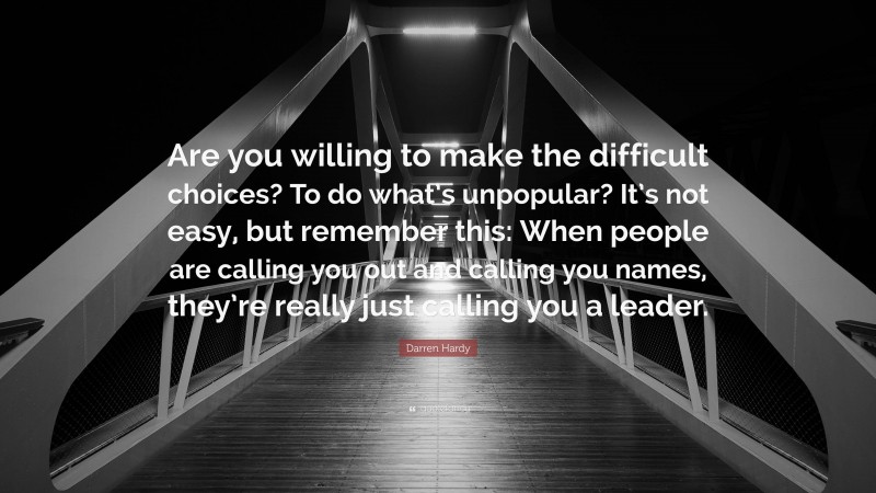 Darren Hardy Quote: “Are you willing to make the difficult choices? To do what’s unpopular? It’s not easy, but remember this: When people are calling you out and calling you names, they’re really just calling you a leader.”