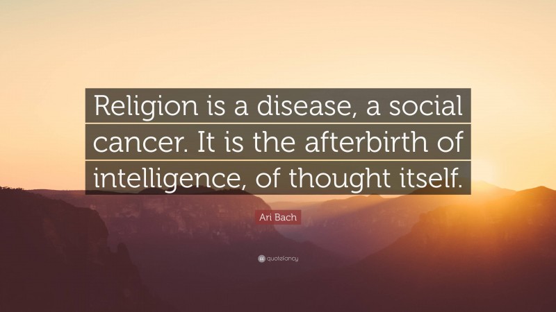Ari Bach Quote: “Religion is a disease, a social cancer. It is the afterbirth of intelligence, of thought itself.”