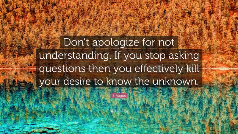 S. Vagus Quote: “Don’t apologize for not understanding. If you stop asking questions then you effectively kill your desire to know the unknown.”