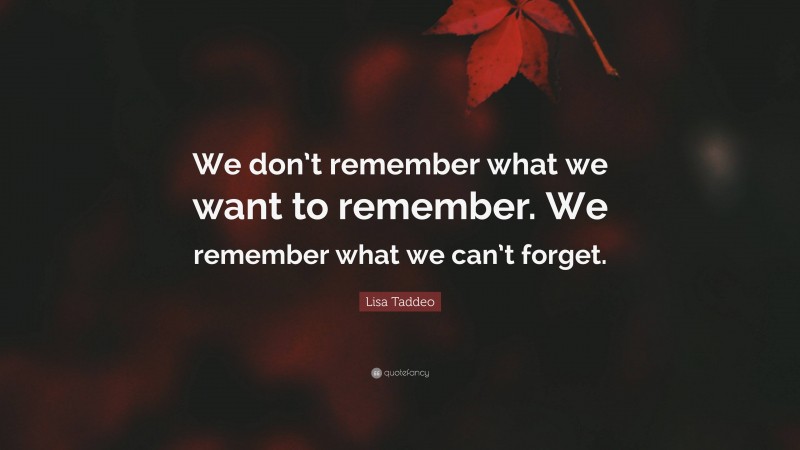 Lisa Taddeo Quote: “We don’t remember what we want to remember. We remember what we can’t forget.”