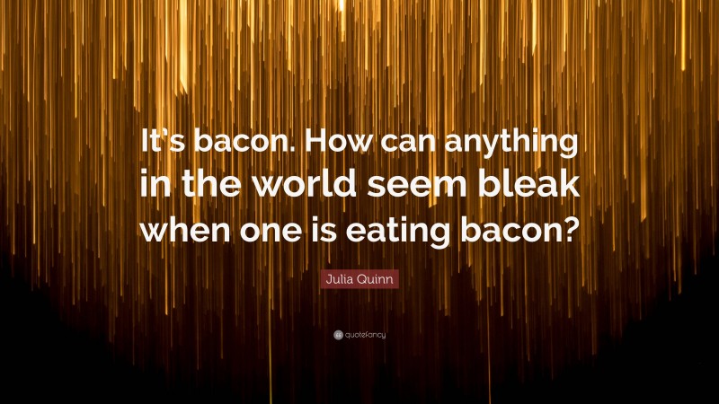 Julia Quinn Quote: “It’s bacon. How can anything in the world seem bleak when one is eating bacon?”