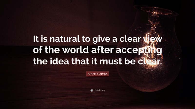 Albert Camus Quote: “It is natural to give a clear view of the world after accepting the idea that it must be clear.”