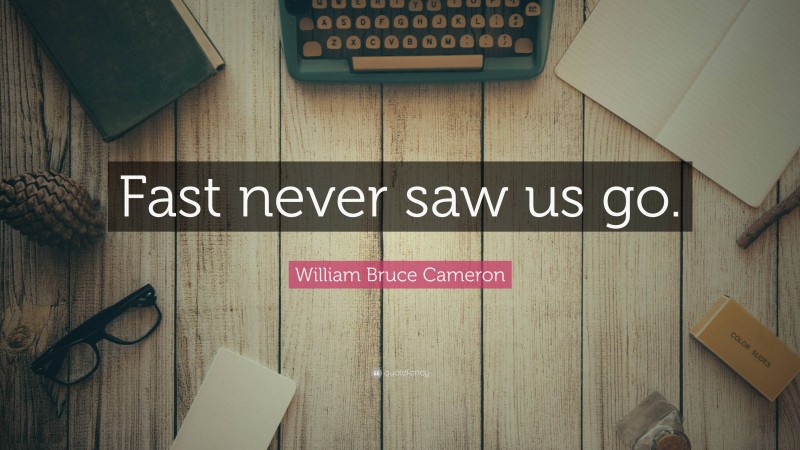 William Bruce Cameron Quote: “Fast never saw us go.”