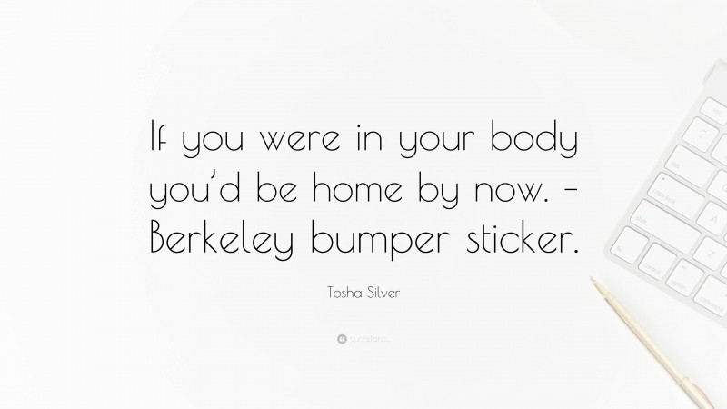 Tosha Silver Quote: “If you were in your body you’d be home by now. – Berkeley bumper sticker.”