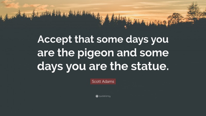 Scott Adams Quote: “Accept that some days you are the pigeon and some days you are the statue.”