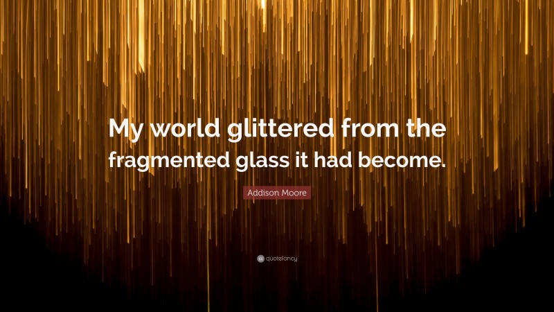 Addison Moore Quote: “My world glittered from the fragmented glass it had become.”
