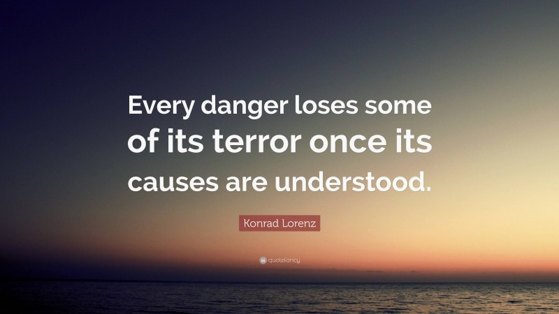 Konrad Lorenz Quote: “Every danger loses some of its terror once its causes are understood.”