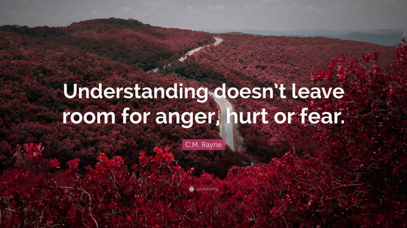 C.M. Rayne Quote: “Understanding doesn’t leave room for anger, hurt or fear.”