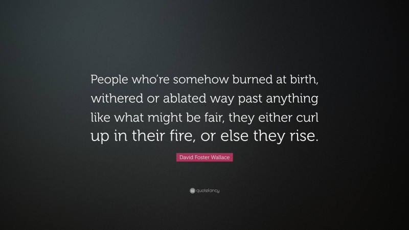 David Foster Wallace Quote: “People who’re somehow burned at birth, withered or ablated way past anything like what might be fair, they either curl up in their fire, or else they rise.”