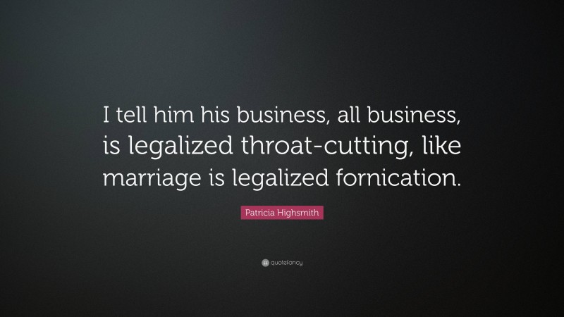 Patricia Highsmith Quote: “I tell him his business, all business, is legalized throat-cutting, like marriage is legalized fornication.”