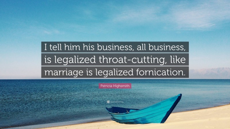 Patricia Highsmith Quote: “I tell him his business, all business, is legalized throat-cutting, like marriage is legalized fornication.”