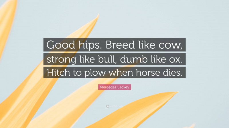 Mercedes Lackey Quote: “Good hips. Breed like cow, strong like bull, dumb like ox. Hitch to plow when horse dies.”
