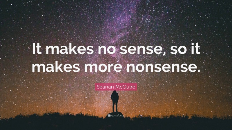 Seanan McGuire Quote: “It makes no sense, so it makes more nonsense.”