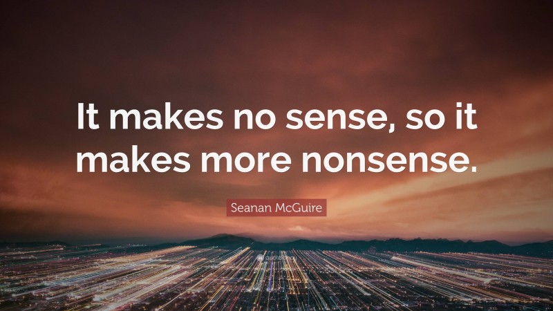 Seanan McGuire Quote: “It makes no sense, so it makes more nonsense.”