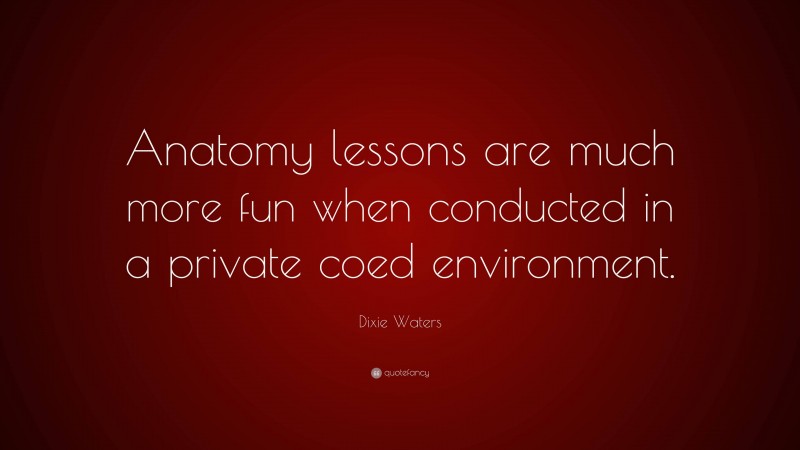 Dixie Waters Quote: “Anatomy lessons are much more fun when conducted in a private coed environment.”