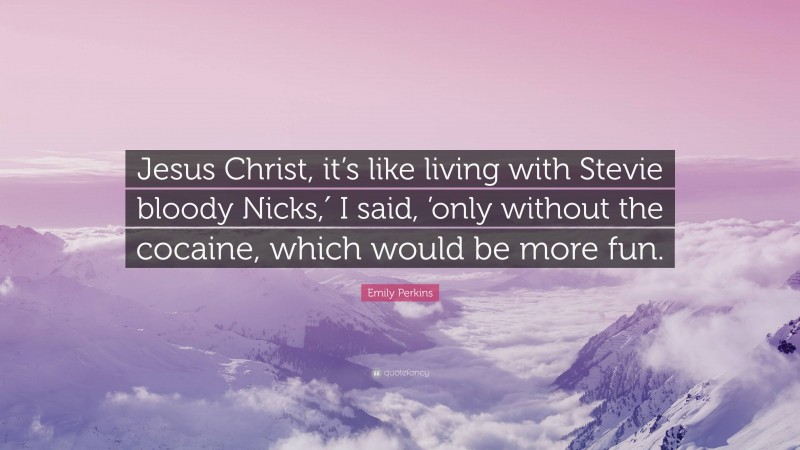 Emily Perkins Quote: “Jesus Christ, it’s like living with Stevie bloody Nicks,′ I said, ’only without the cocaine, which would be more fun.”