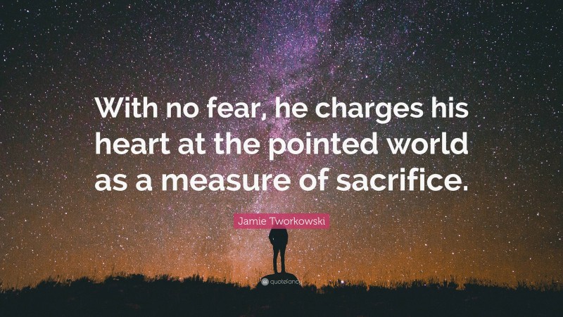 Jamie Tworkowski Quote: “With no fear, he charges his heart at the pointed world as a measure of sacrifice.”