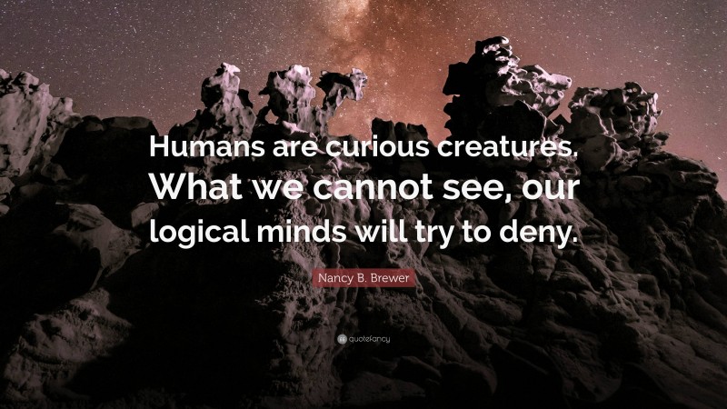 Nancy B. Brewer Quote: “Humans are curious creatures. What we cannot see, our logical minds will try to deny.”