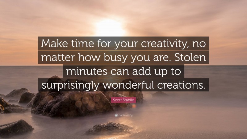 Scott Stabile Quote: “Make time for your creativity, no matter how busy you are. Stolen minutes can add up to surprisingly wonderful creations.”