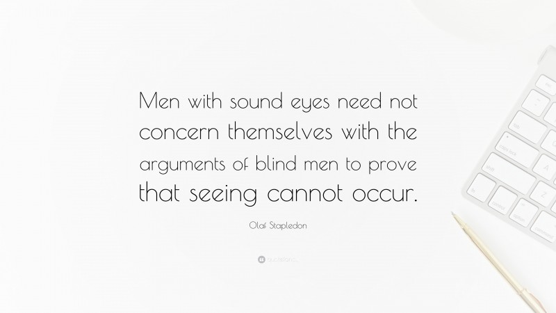 Olaf Stapledon Quote: “Men with sound eyes need not concern themselves with the arguments of blind men to prove that seeing cannot occur.”