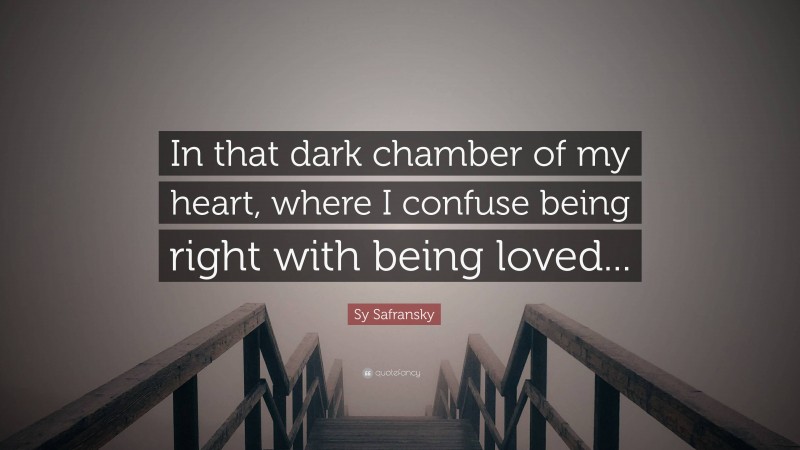 Sy Safransky Quote: “In that dark chamber of my heart, where I confuse being right with being loved...”