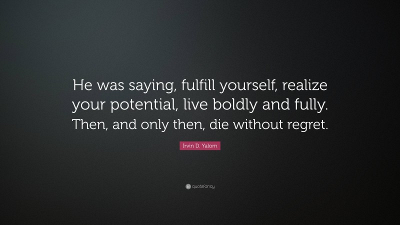 Irvin D. Yalom Quote: “He was saying, fulfill yourself, realize your potential, live boldly and fully. Then, and only then, die without regret.”