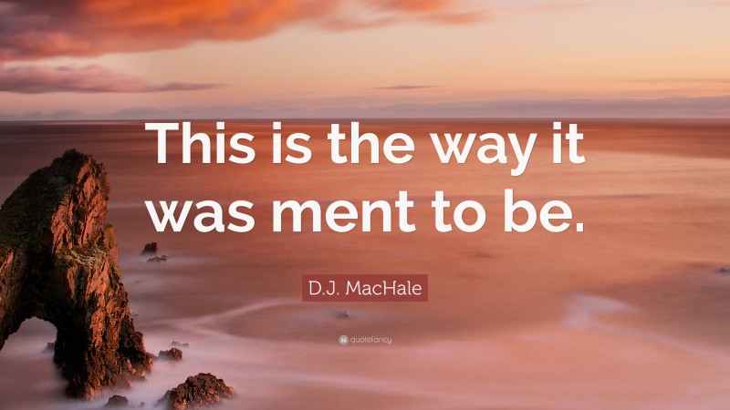 D.J. MacHale Quote: “This is the way it was ment to be.”