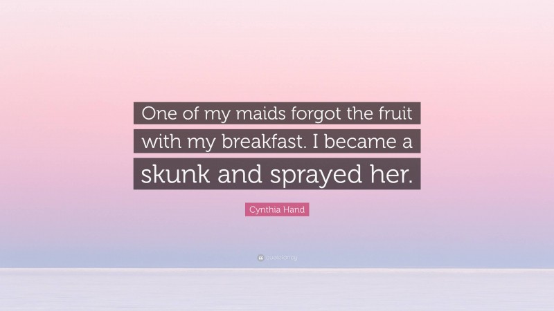 Cynthia Hand Quote: “One of my maids forgot the fruit with my breakfast. I became a skunk and sprayed her.”