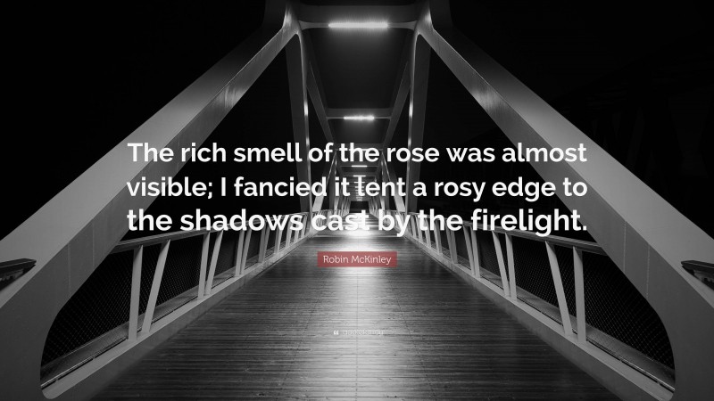 Robin McKinley Quote: “The rich smell of the rose was almost visible; I fancied it lent a rosy edge to the shadows cast by the firelight.”