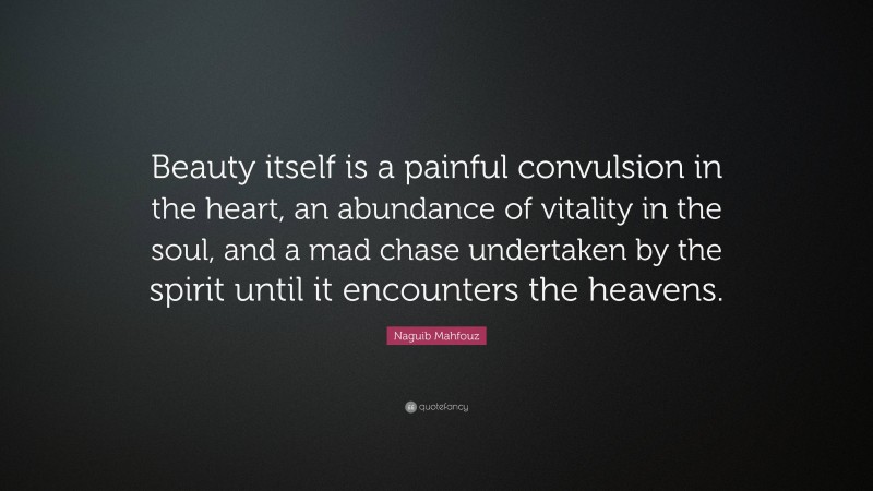 Naguib Mahfouz Quote: “Beauty itself is a painful convulsion in the heart, an abundance of vitality in the soul, and a mad chase undertaken by the spirit until it encounters the heavens.”