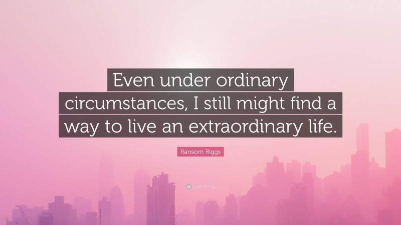 Ransom Riggs Quote: “Even under ordinary circumstances, I still might find a way to live an extraordinary life.”