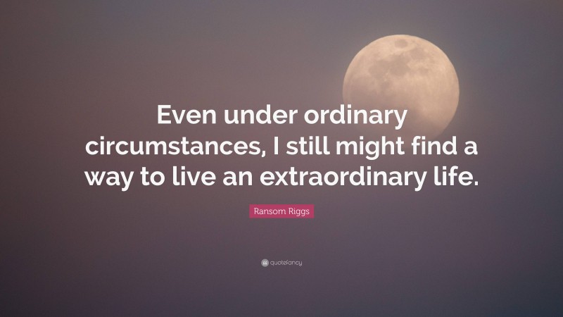 Ransom Riggs Quote: “Even under ordinary circumstances, I still might find a way to live an extraordinary life.”