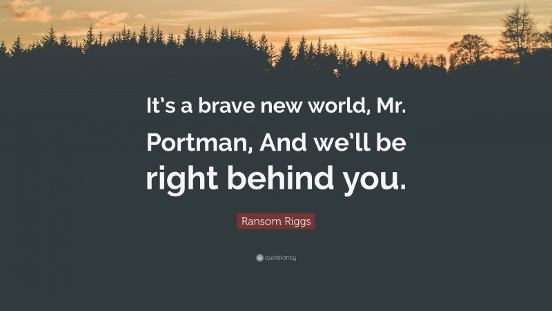 Ransom Riggs Quote: “It’s a brave new world, Mr. Portman, And we’ll be right behind you.”