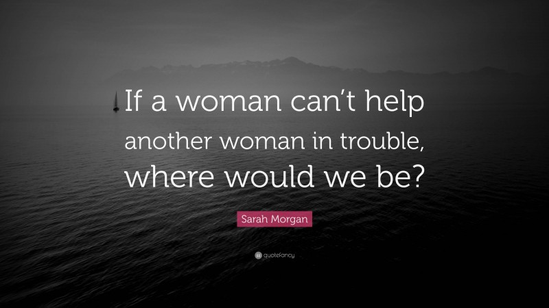 Sarah Morgan Quote: “If a woman can’t help another woman in trouble, where would we be?”