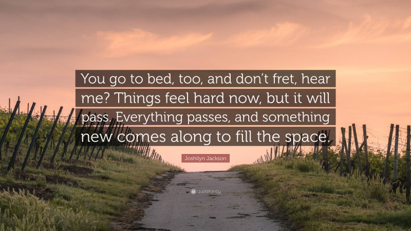 Joshilyn Jackson Quote: “You go to bed, too, and don’t fret, hear me? Things feel hard now, but it will pass. Everything passes, and something new comes along to fill the space.”