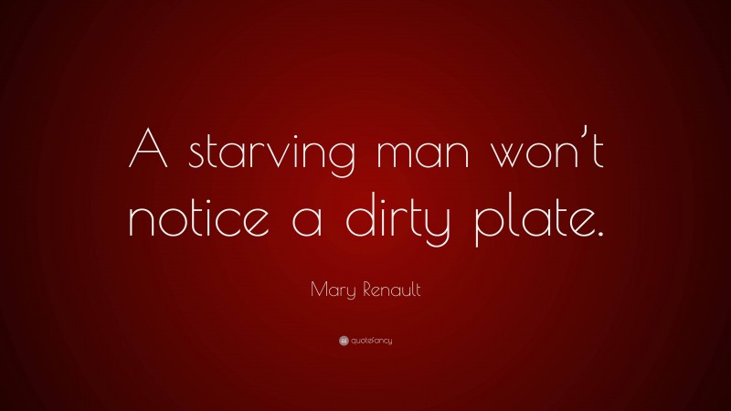 Mary Renault Quote: “A starving man won’t notice a dirty plate.”