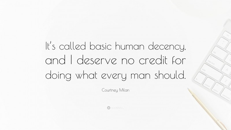 Courtney Milan Quote: “It’s called basic human decency, and I deserve no credit for doing what every man should.”
