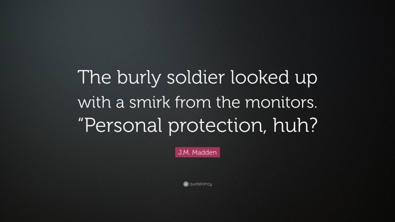 J.M. Madden Quote: “The burly soldier looked up with a smirk from the monitors. “Personal protection, huh?”