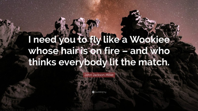 John Jackson Miller Quote: “I need you to fly like a Wookiee whose hair is on fire – and who thinks everybody lit the match.”