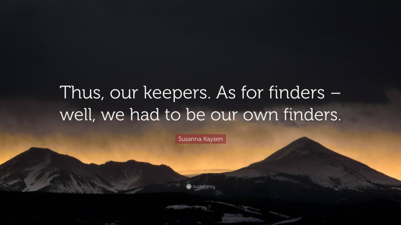 Susanna Kaysen Quote: “Thus, our keepers. As for finders – well, we had to be our own finders.”