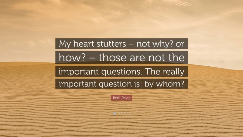 Beth Revis Quote: “My heart stutters – not why? or how? – those are not the important questions. The really important question is: by whom?”