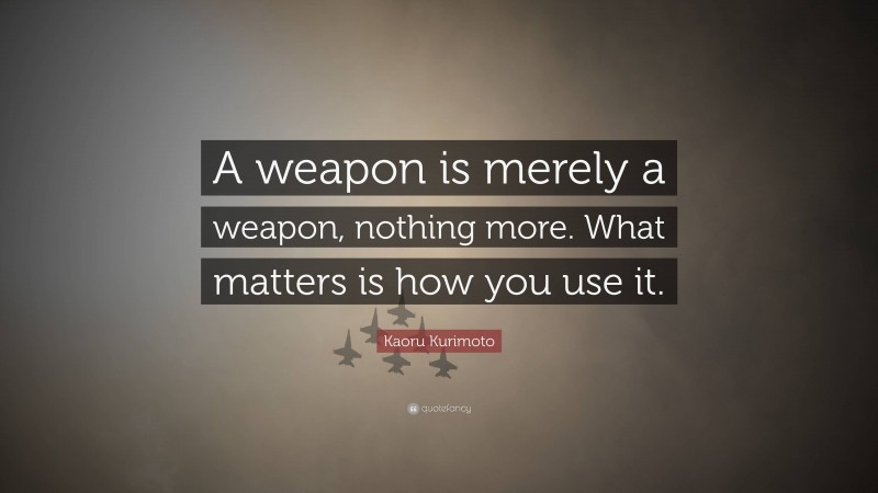 Kaoru Kurimoto Quote: “A weapon is merely a weapon, nothing more. What matters is how you use it.”