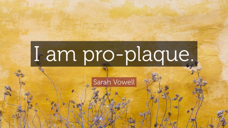 Sarah Vowell Quote: “I am pro-plaque.”