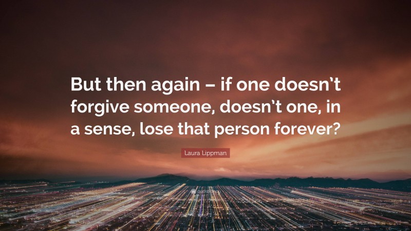 Laura Lippman Quote: “But then again – if one doesn’t forgive someone, doesn’t one, in a sense, lose that person forever?”